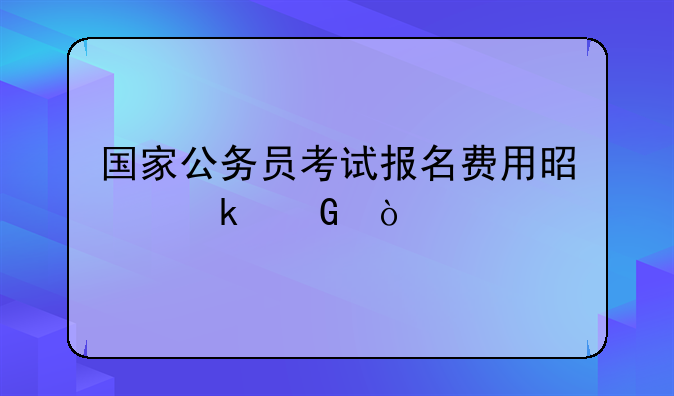 国家公务员考试报名费用是多少？