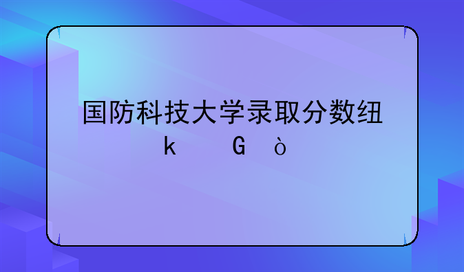国防科技大学录取分数线为多少？