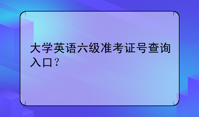 大学英语六级准考证号查询入口？