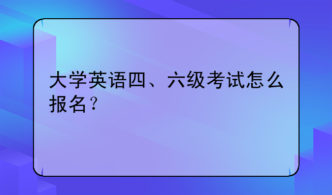 大学英语四、六级考试怎么报名？