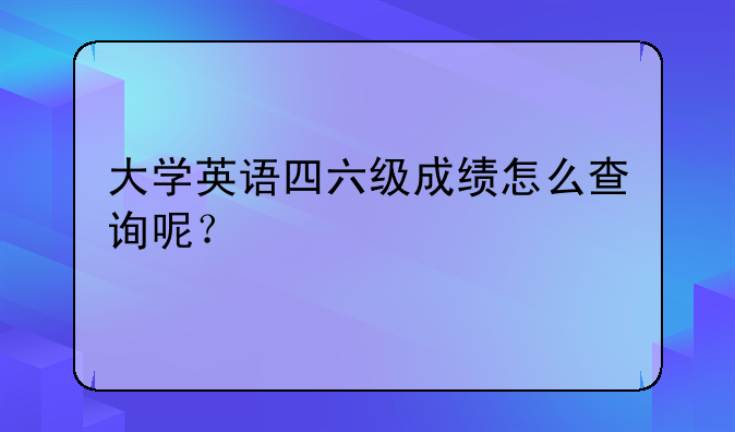 大学英语四六级成绩怎么查询呢？