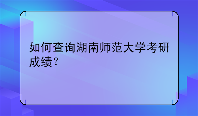 如何查询湖南师范大学考研成绩？