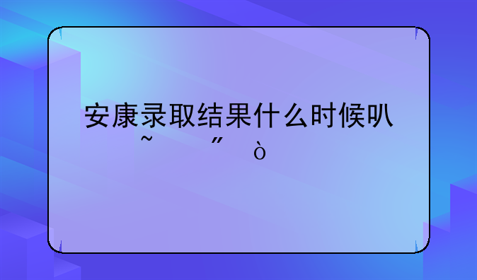 安康录取结果什么时候可以查到？