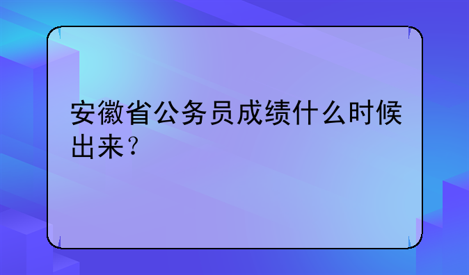 安徽省公务员成绩什么时候出来？