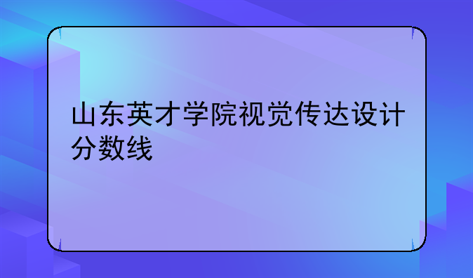山东英才学院视觉传达设计分数线