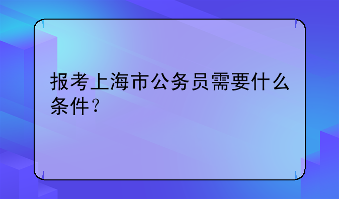 报考上海市公务员需要什么条件？