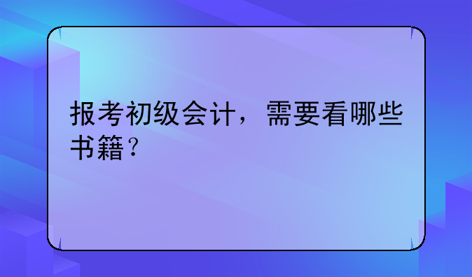 报考初级会计，需要看哪些书籍？
