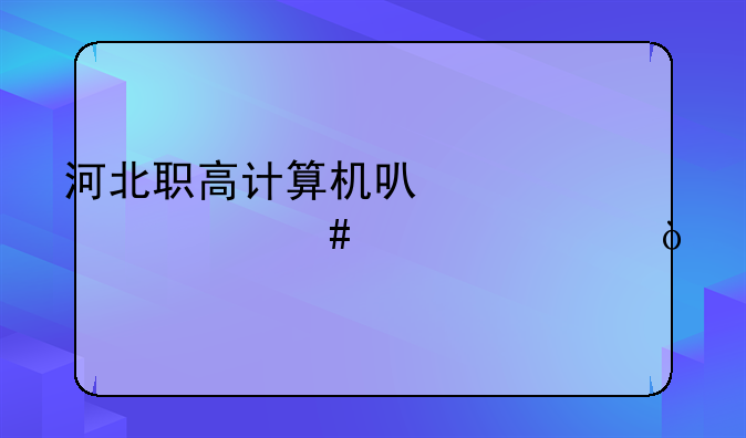 河北职高计算机可以考什么大学？