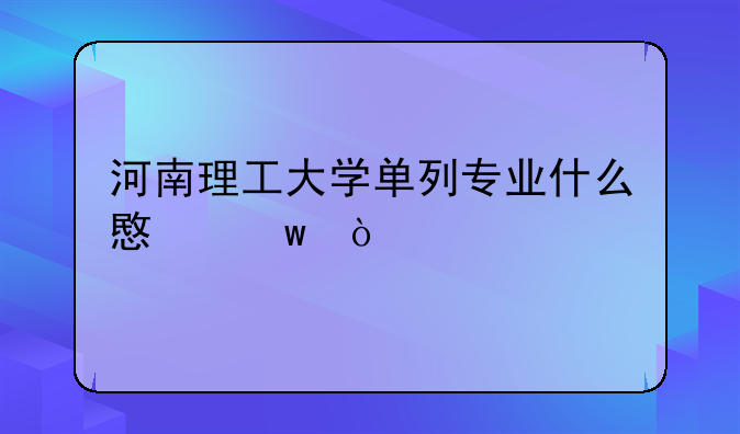 河南理工大学单列专业什么意思？