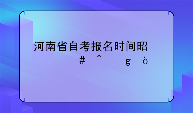 河南省自考报名时间是什么时候？