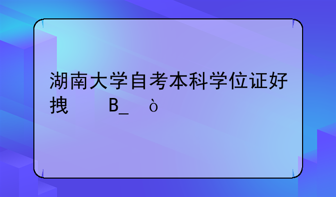 湖南大学自考本科学位证好拿吗？