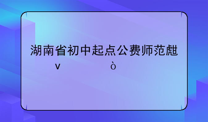 湖南省初中起点公费师范生条件？