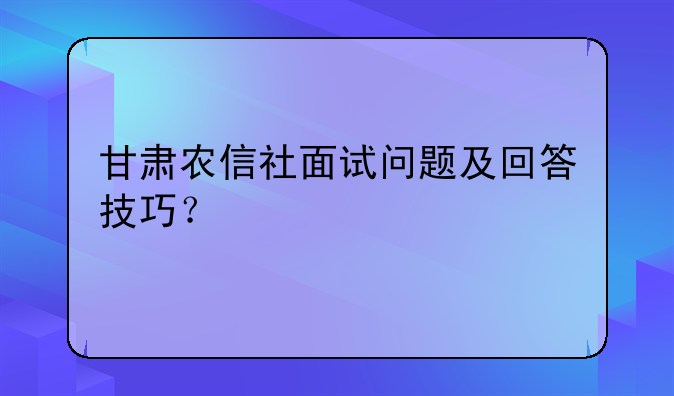 甘肃农信社面试问题及回答技巧？