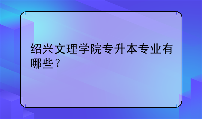 绍兴文理学院专升本专业有哪些？
