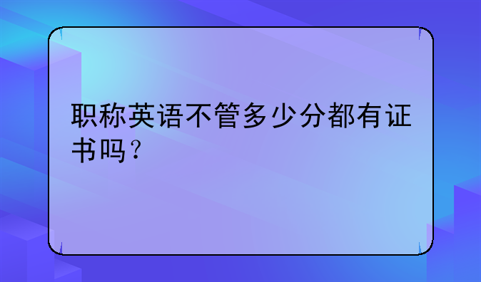 职称英语不管多少分都有证书吗？