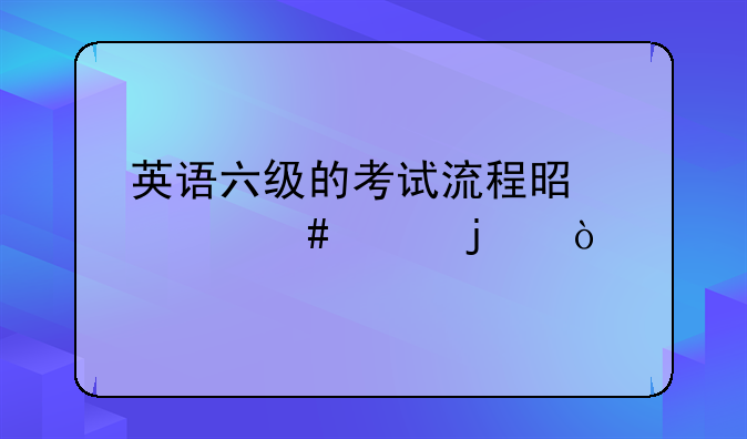 英语六级的考试流程是什么样的？