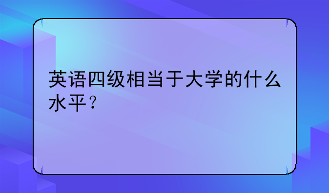 英语四级相当于大学的什么水平？