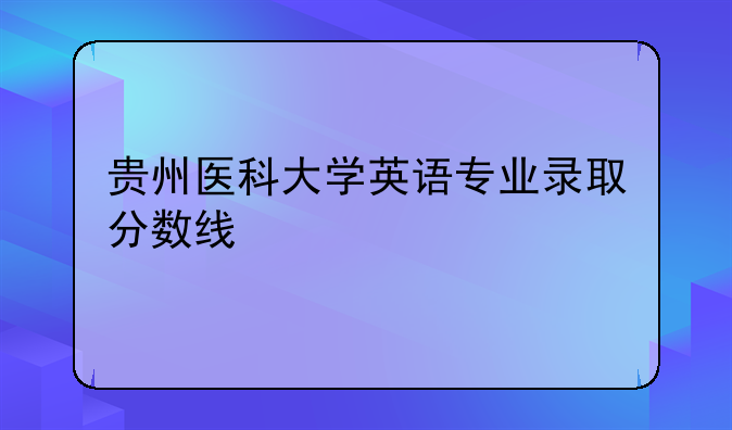 贵州医科大学英语专业录取分数线