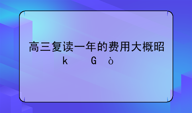 高三复读一年的费用大概是多少？