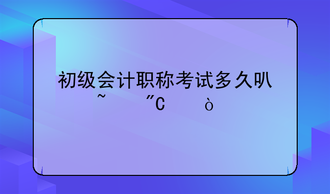 初级会计职称考试多久可以查成绩？