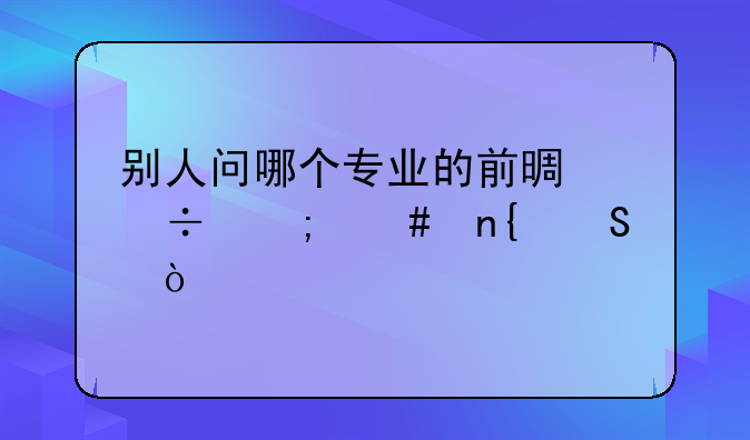 别人问哪个专业的前景好怎么回答？