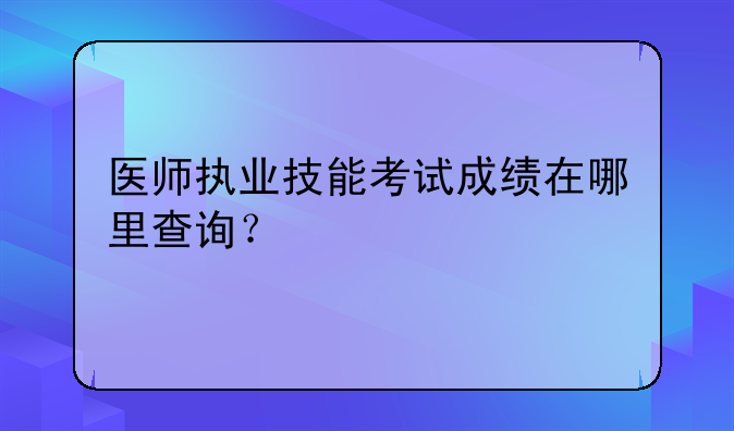 医师执业技能考试成绩在哪里查询？