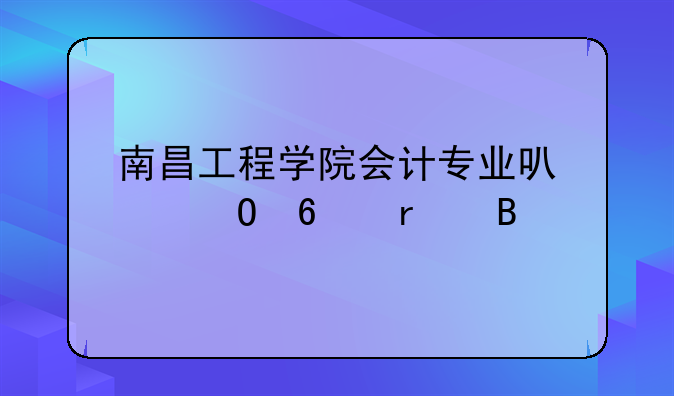 南昌工程学院会计专业可以专升本吗