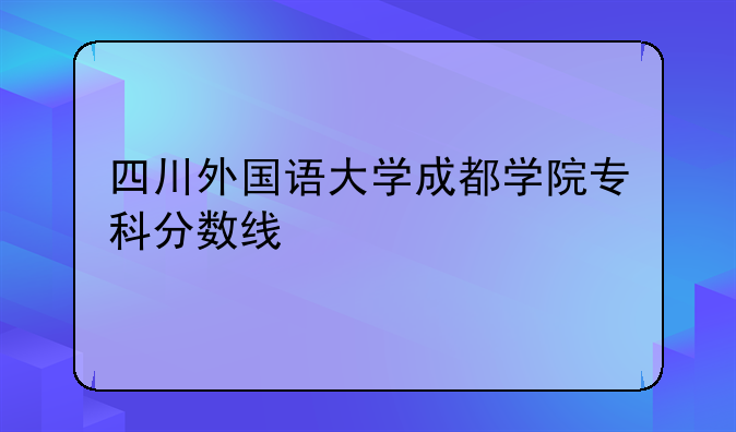 四川外国语大学成都学院专科分数线