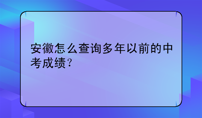 安徽怎么查询多年以前的中考成绩？