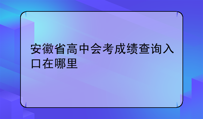 安徽省高中会考成绩查询入口在哪里