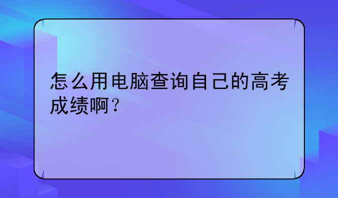 怎么用电脑查询自己的高考成绩啊？