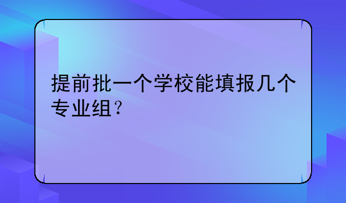 提前批一个学校能填报几个专业组？