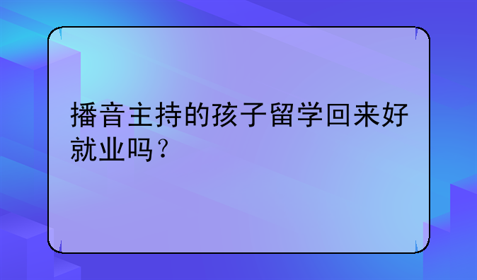 播音主持的孩子留学回来好就业吗？