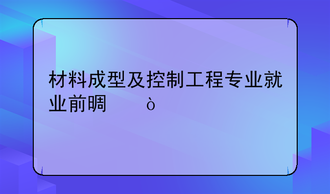 材料成型及控制工程专业就业前景？