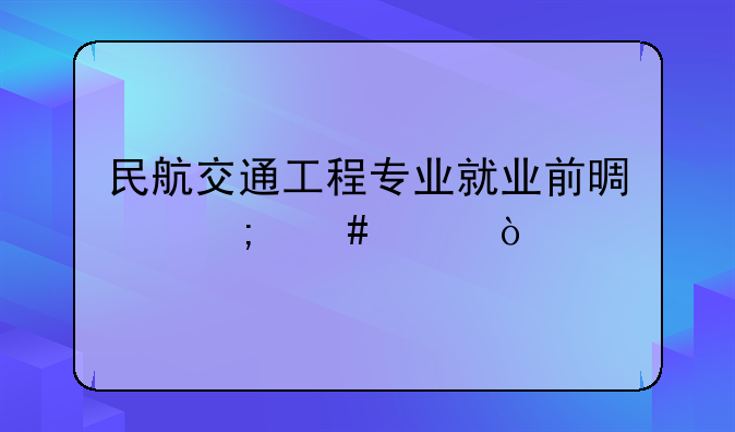 民航交通工程专业就业前景怎么样？