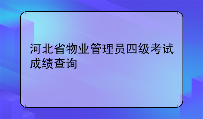 河北省物业管理员四级考试成绩查询