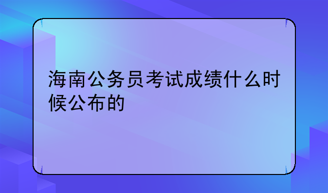 海南公务员考试成绩什么时候公布的