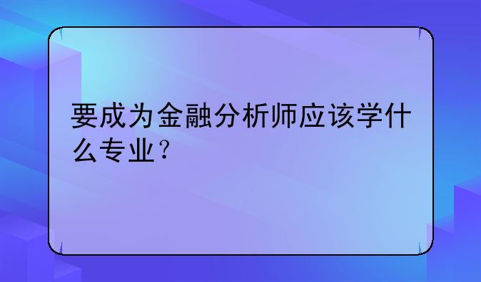 要成为金融分析师应该学什么专业？