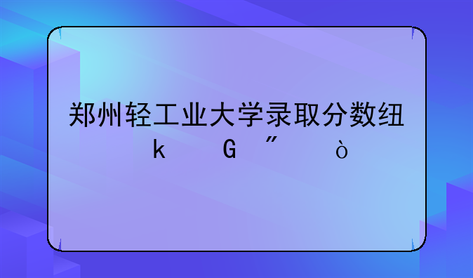郑州轻工业大学录取分数线多少分？