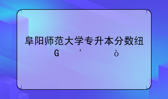 阜阳师范大学专升本分数线近三年？