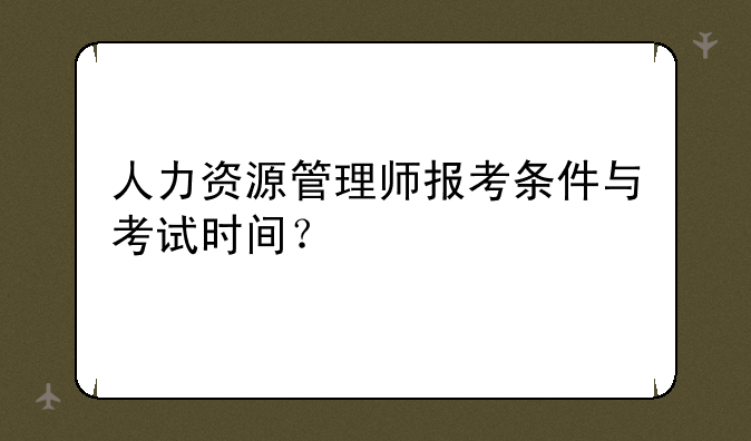 人力资源管理师报考条件与考试时间？