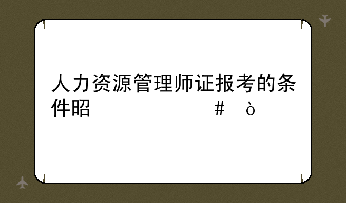人力资源管理师证报考的条件是什么？