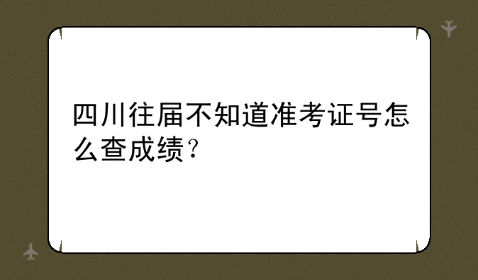 四川往届不知道准考证号怎么查成绩？