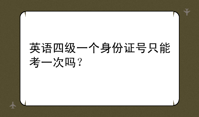 英语四级一个身份证号只能考一次吗？