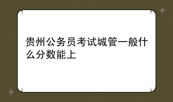 贵州公务员考试城管一般什么分数能上