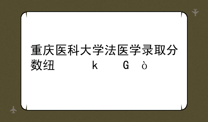 重庆医科大学法医学录取分数线多少？
