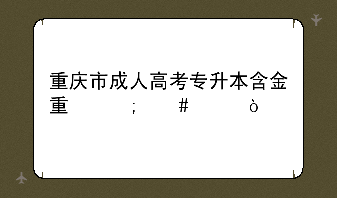 重庆市成人高考专升本含金量怎么样？