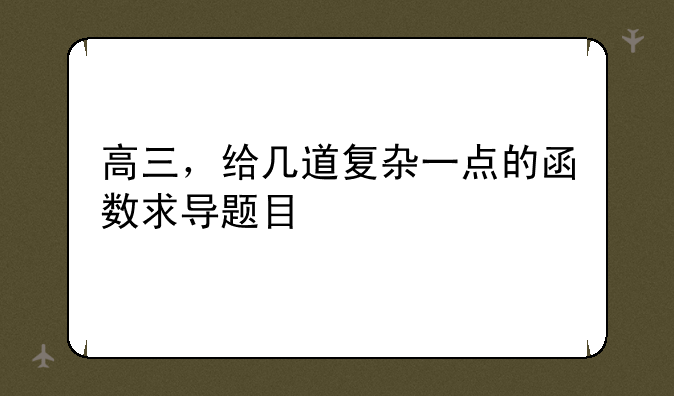 高三，给几道复杂一点的函数求导题目