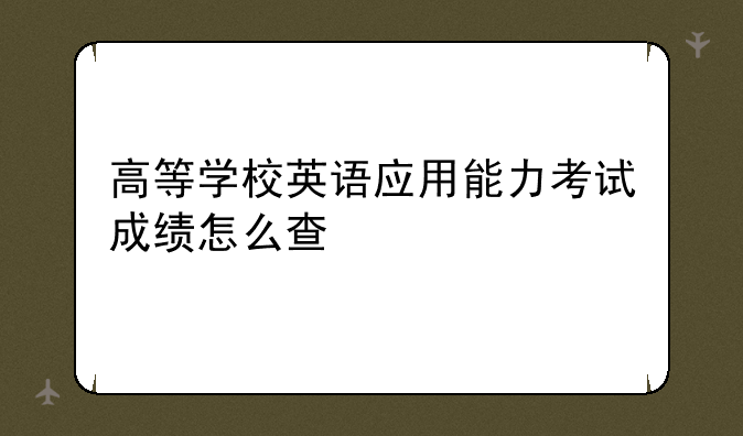 高等学校英语应用能力考试成绩怎么查