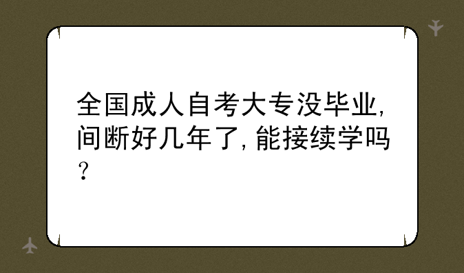 全国成人自考大专没毕业,间断好几年了,能接续学吗？